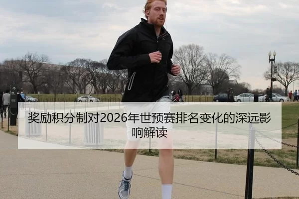 奖励积分制对2026年世预赛排名变化的深远影响解读