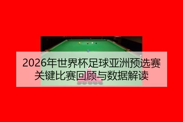 2026年世界杯足球亚洲预选赛关键比赛回顾与数据解读