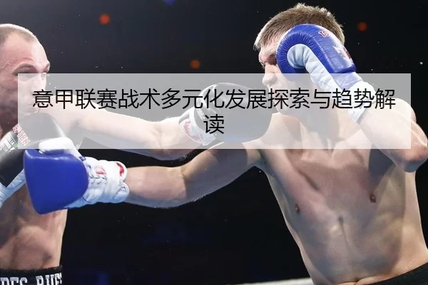 意甲联赛战术多元化发展探索与趋势解读 | Kering